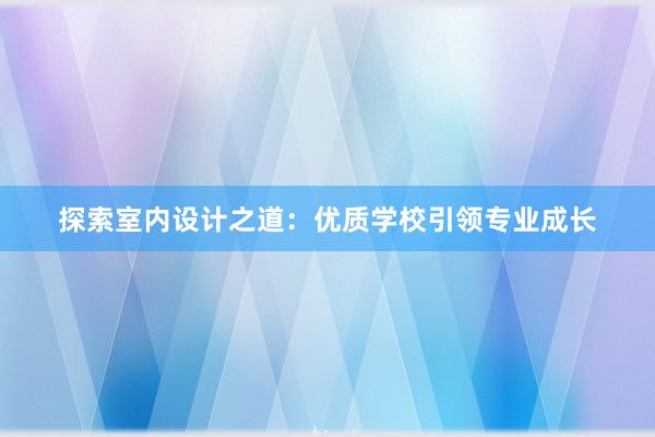 探索室内设计之道：优质学校引领专业成长